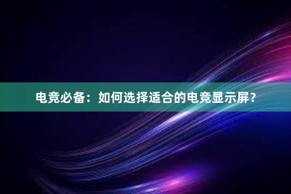 电竞必备：如何选择适合的电竞显示屏？