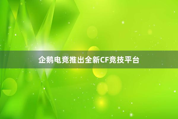 企鹅电竞推出全新CF竞技平台