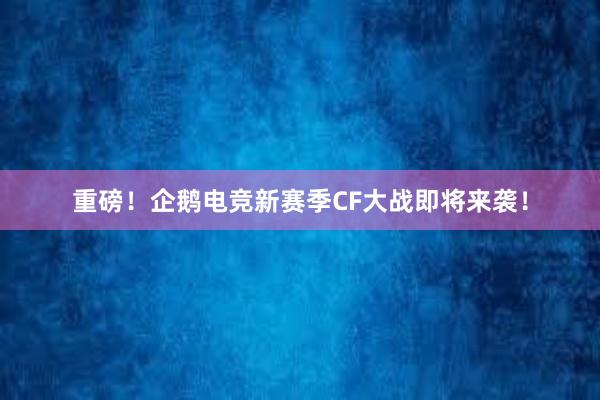 重磅！企鹅电竞新赛季CF大战即将来袭！