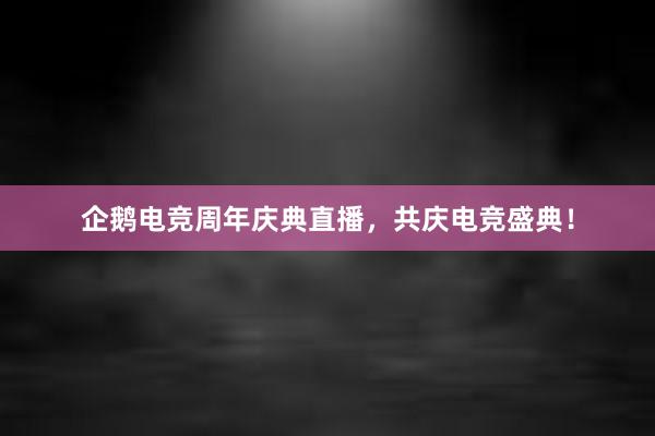 企鹅电竞周年庆典直播，共庆电竞盛典！