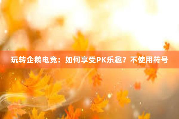 玩转企鹅电竞：如何享受PK乐趣？不使用符号