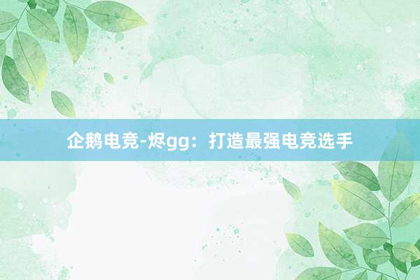 企鹅电竞-烬gg：打造最强电竞选手