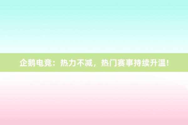 企鹅电竞：热力不减，热门赛事持续升温!