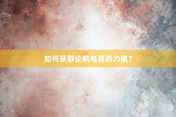 如何获取企鹅电竞热力值？