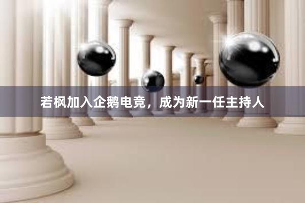 若枫加入企鹅电竞，成为新一任主持人