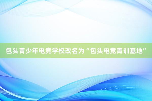 包头青少年电竞学校改名为“包头电竞青训基地”