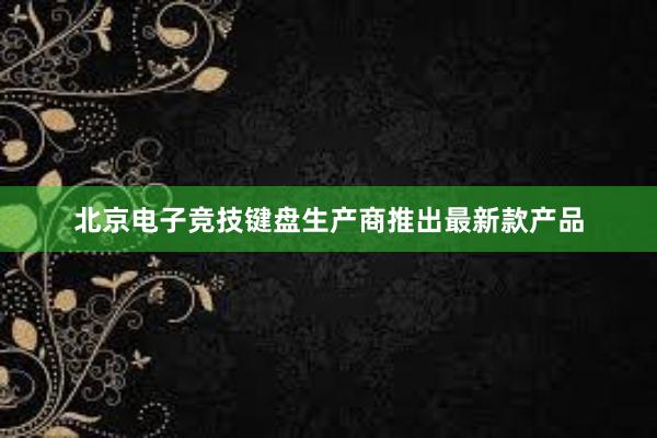 北京电子竞技键盘生产商推出最新款产品