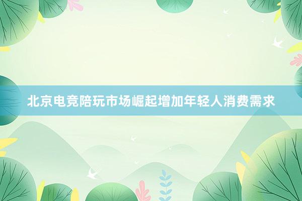 北京电竞陪玩市场崛起增加年轻人消费需求