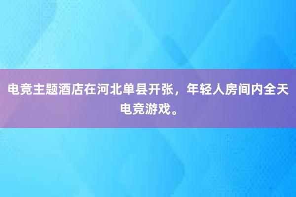 电竞主题酒店在河北单县开张，年轻人房间内全天电竞游戏。