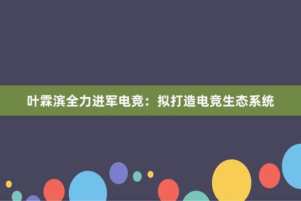 叶霖滨全力进军电竞：拟打造电竞生态系统