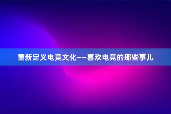 重新定义电竞文化——喜欢电竞的那些事儿