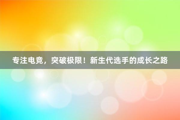 专注电竞，突破极限！新生代选手的成长之路