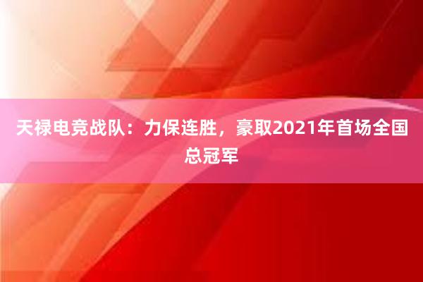 天禄电竞战队：力保连胜，豪取2021年首场全国总冠军