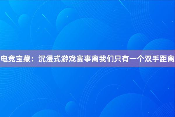 电竞宝藏：沉浸式游戏赛事离我们只有一个双手距离