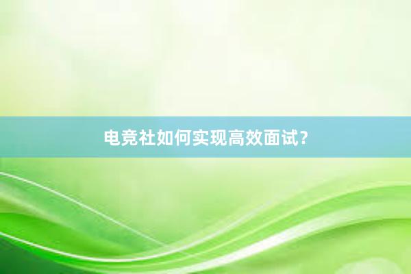 电竞社如何实现高效面试？