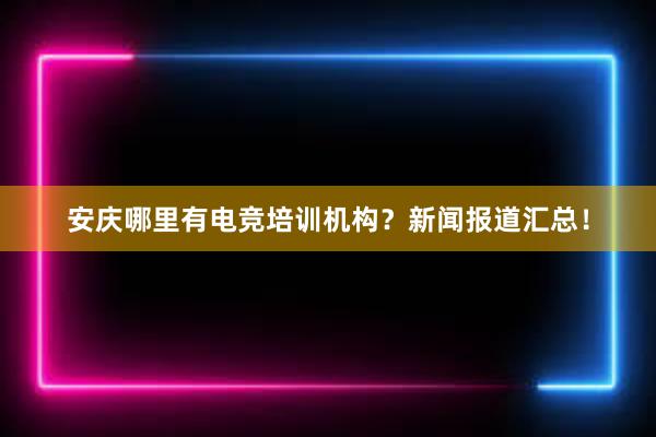 安庆哪里有电竞培训机构？新闻报道汇总！