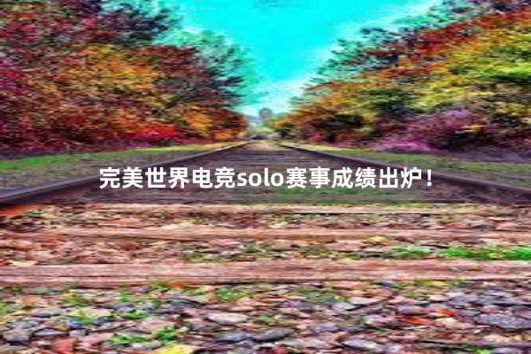 完美世界电竞solo赛事成绩出炉！