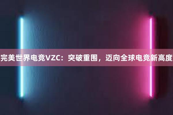 完美世界电竞VZC：突破重围，迈向全球电竞新高度