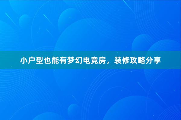 小户型也能有梦幻电竞房，装修攻略分享