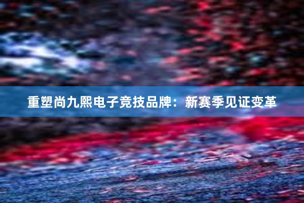 重塑尚九熙电子竞技品牌：新赛季见证变革