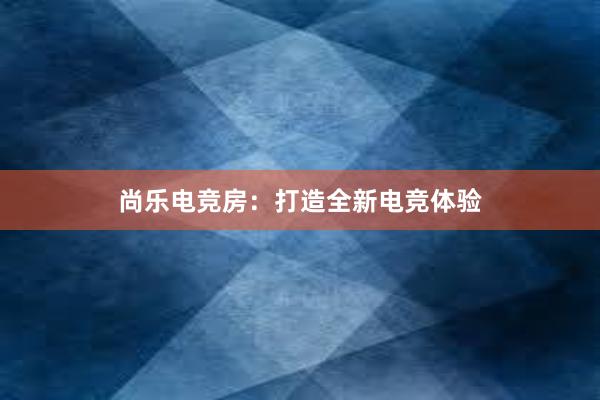 尚乐电竞房：打造全新电竞体验