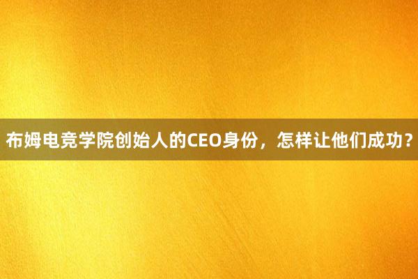 布姆电竞学院创始人的CEO身份，怎样让他们成功？