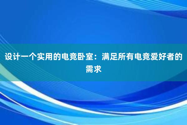 设计一个实用的电竞卧室：满足所有电竞爱好者的需求