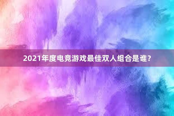 2021年度电竞游戏最佳双人组合是谁？