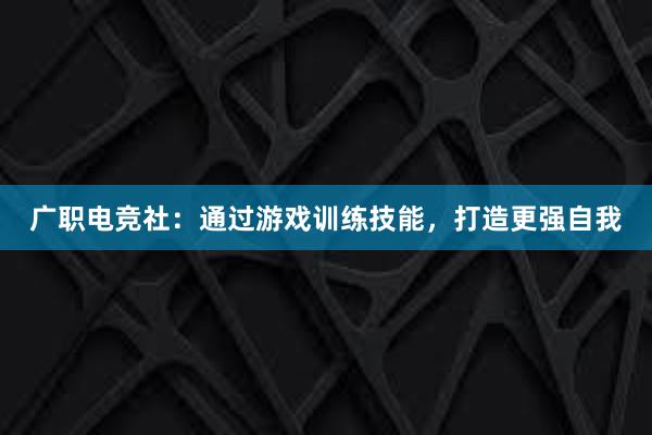 广职电竞社：通过游戏训练技能，打造更强自我