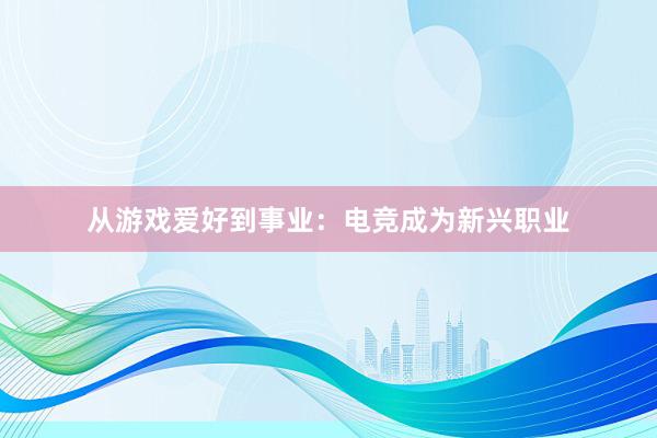 从游戏爱好到事业：电竞成为新兴职业