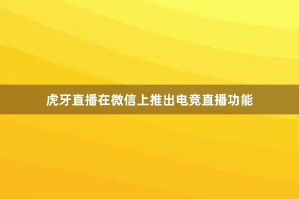 虎牙直播在微信上推出电竞直播功能