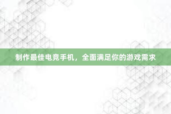 制作最佳电竞手机，全面满足你的游戏需求