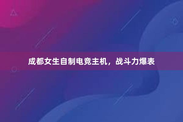 成都女生自制电竞主机，战斗力爆表