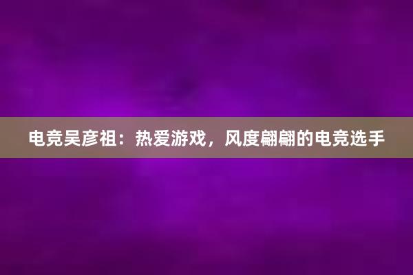 电竞吴彦祖：热爱游戏，风度翩翩的电竞选手