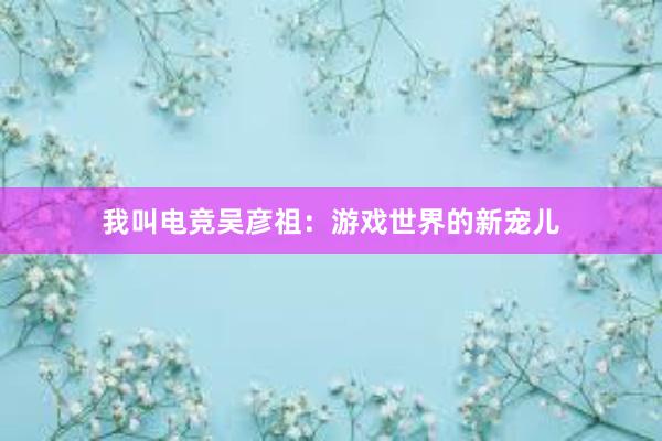 我叫电竞吴彦祖：游戏世界的新宠儿