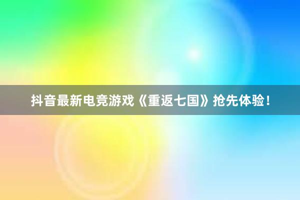 抖音最新电竞游戏《重返七国》抢先体验！