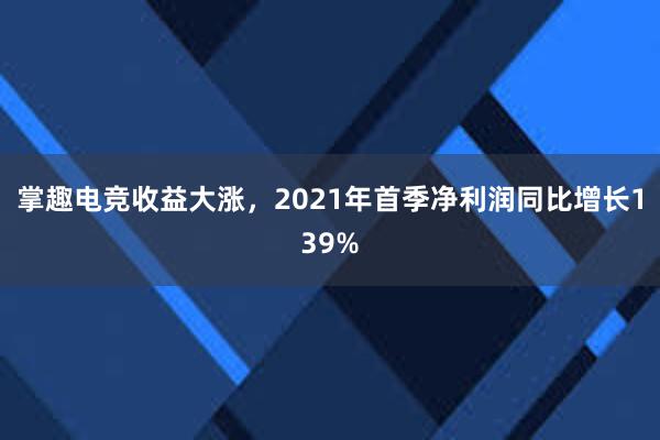 掌趣电竞收益大涨，2021年首季净利润同比增长139%