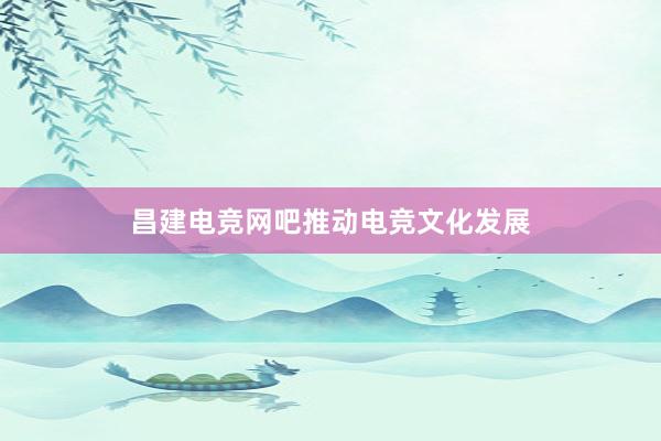 昌建电竞网吧推动电竞文化发展