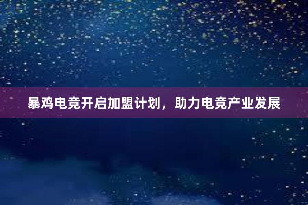 暴鸡电竞开启加盟计划，助力电竞产业发展