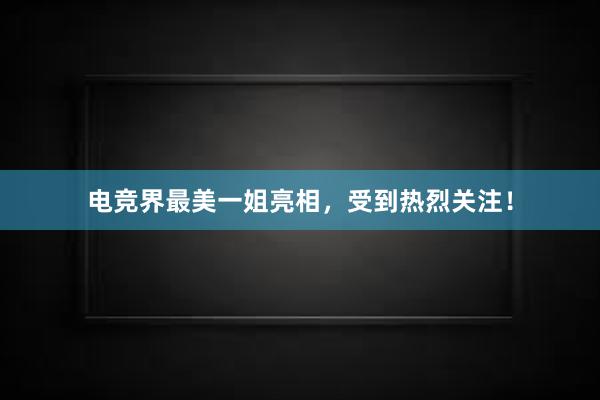 电竞界最美一姐亮相，受到热烈关注！