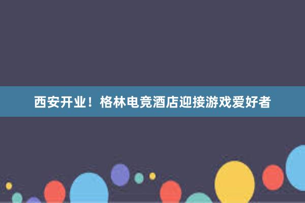 西安开业！格林电竞酒店迎接游戏爱好者