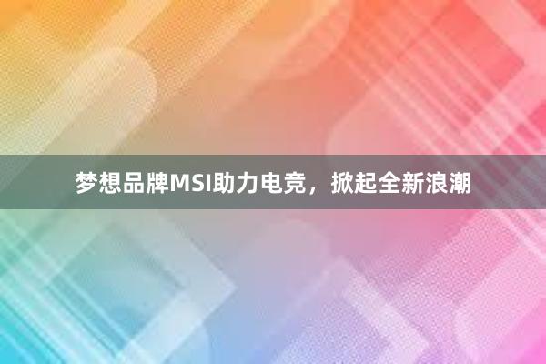 梦想品牌MSI助力电竞，掀起全新浪潮