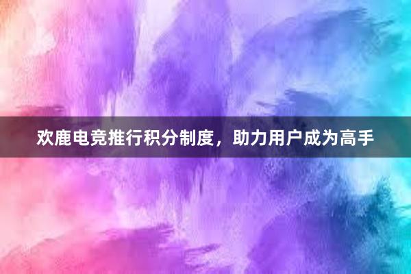 欢鹿电竞推行积分制度，助力用户成为高手