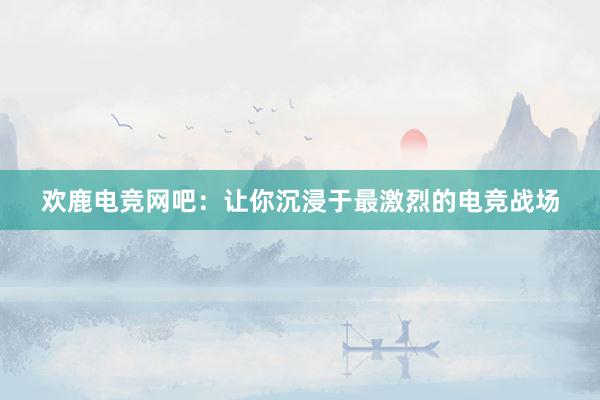 欢鹿电竞网吧：让你沉浸于最激烈的电竞战场