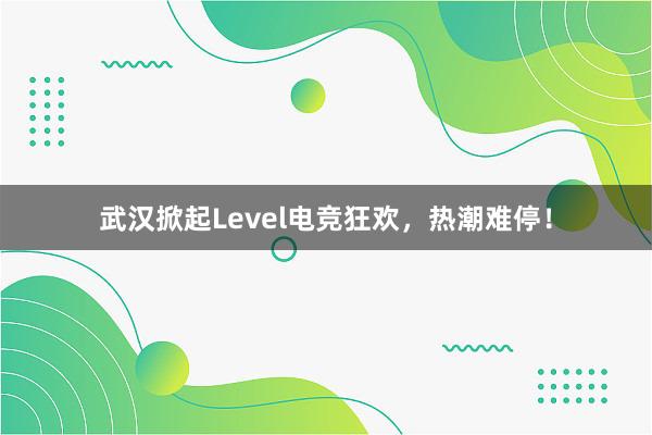 武汉掀起Level电竞狂欢，热潮难停！