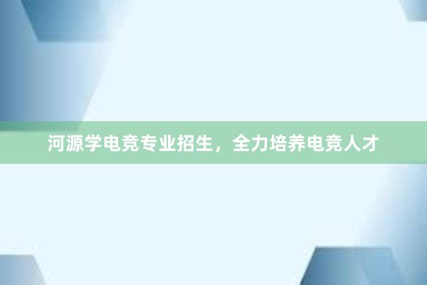 河源学电竞专业招生，全力培养电竞人才