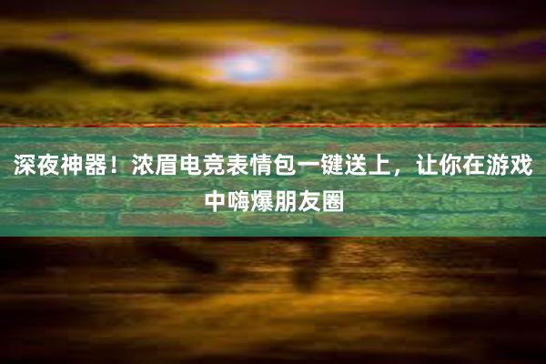 深夜神器！浓眉电竞表情包一键送上，让你在游戏中嗨爆朋友圈