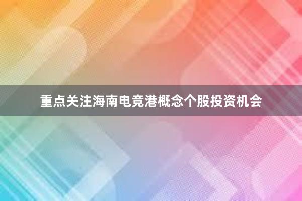 重点关注海南电竞港概念个股投资机会