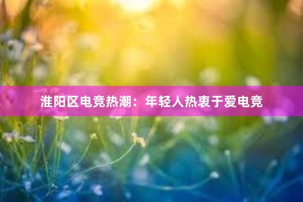 淮阳区电竞热潮：年轻人热衷于爱电竞