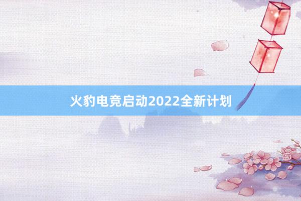 火豹电竞启动2022全新计划